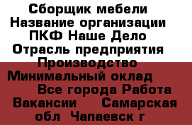 Сборщик мебели › Название организации ­ ПКФ Наше Дело › Отрасль предприятия ­ Производство › Минимальный оклад ­ 30 000 - Все города Работа » Вакансии   . Самарская обл.,Чапаевск г.